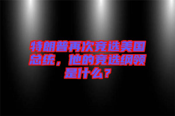 特朗普再次競(jìng)選美國(guó)總統(tǒng)，他的競(jìng)選綱領(lǐng)是什么？