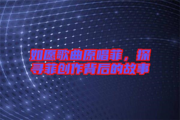 如愿歌曲原唱菲，探尋菲創(chuàng)作背后的故事