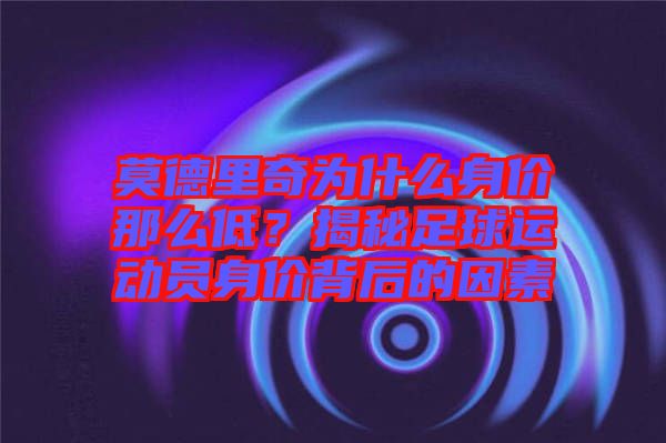 莫德里奇為什么身價(jià)那么低？揭秘足球運(yùn)動(dòng)員身價(jià)背后的因素