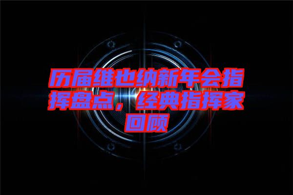 歷屆維也納新年會(huì)指揮盤點(diǎn)，經(jīng)典指揮家回顧