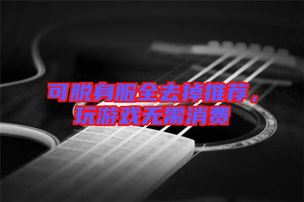 可脫身服全去掉推薦，玩游戲無需消費