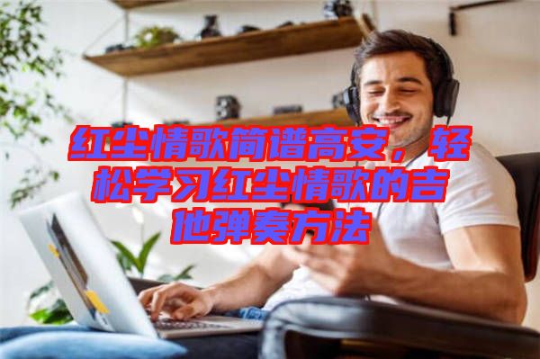 紅塵情歌簡(jiǎn)譜高安，輕松學(xué)習(xí)紅塵情歌的吉他彈奏方法