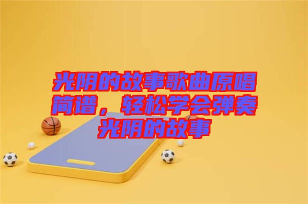 光陰的故事歌曲原唱簡譜，輕松學(xué)會彈奏光陰的故事