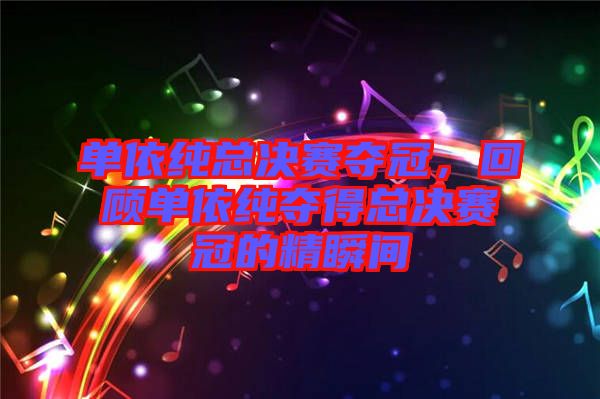 單依純總決賽奪冠，回顧單依純奪得總決賽冠的精瞬間