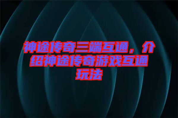 神途傳奇三端互通，介紹神途傳奇游戲互通玩法