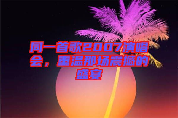 同一首歌2007演唱會(huì)，重溫那場(chǎng)震撼的盛宴