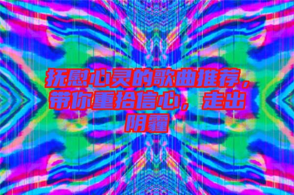 撫慰心靈的歌曲推薦，帶你重拾信心，走出陰霾