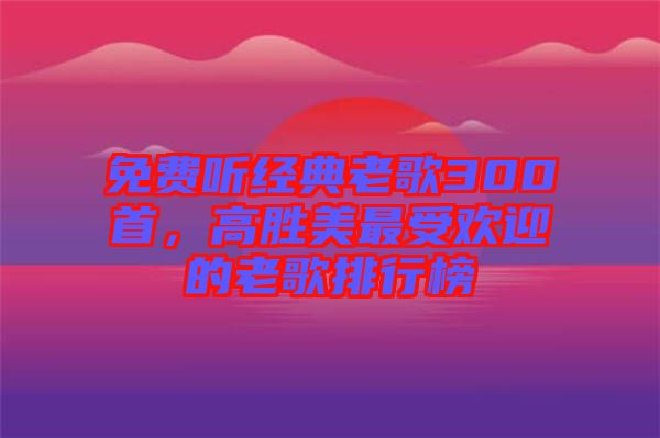 免費(fèi)聽經(jīng)典老歌300首，高勝美最受歡迎的老歌排行榜