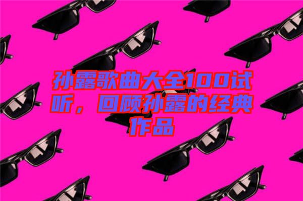 孫露歌曲大全100試聽，回顧孫露的經(jīng)典作品