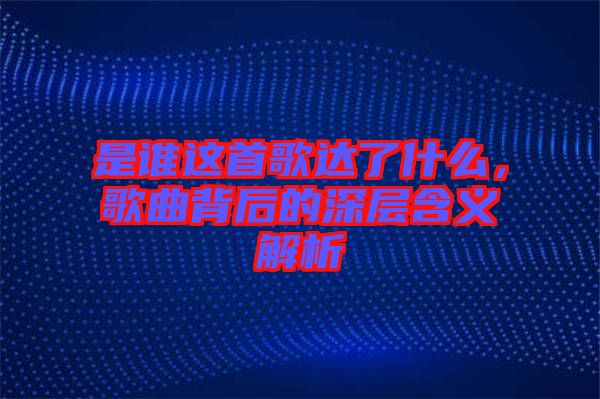 是誰這首歌達(dá)了什么，歌曲背后的深層含義解析
