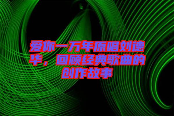 愛你一萬年原唱?jiǎng)⒌氯A，回顧經(jīng)典歌曲的創(chuàng)作故事
