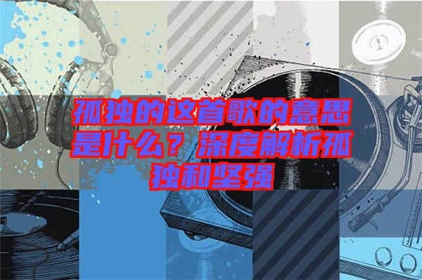 孤獨(dú)的這首歌的意思是什么？深度解析孤獨(dú)和堅強(qiáng)