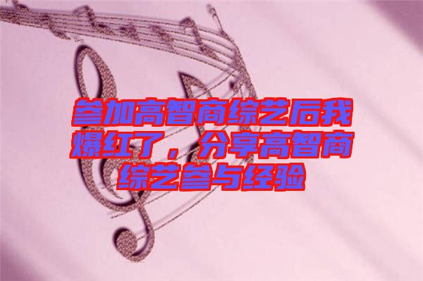 參加高智商綜藝后我爆紅了，分享高智商綜藝參與經(jīng)驗(yàn)