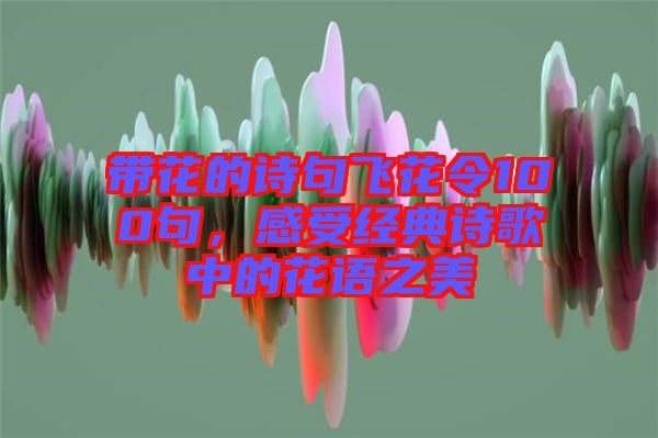 帶花的詩句飛花令100句，感受經(jīng)典詩歌中的花語之美