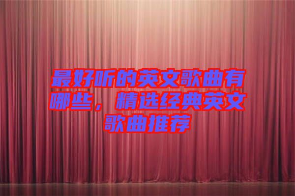 最好聽(tīng)的英文歌曲有哪些，精選經(jīng)典英文歌曲推薦