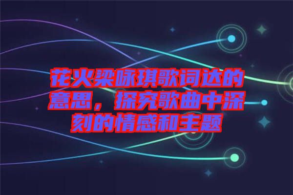 花火梁詠琪歌詞達(dá)的意思，探究歌曲中深刻的情感和主題