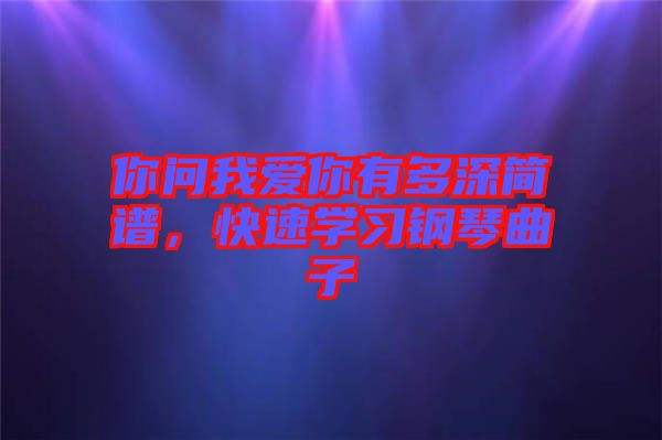 你問我愛你有多深簡譜，快速學(xué)習(xí)鋼琴曲子