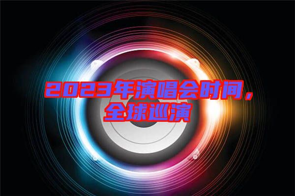 2023年演唱會(huì)時(shí)間，全球巡演