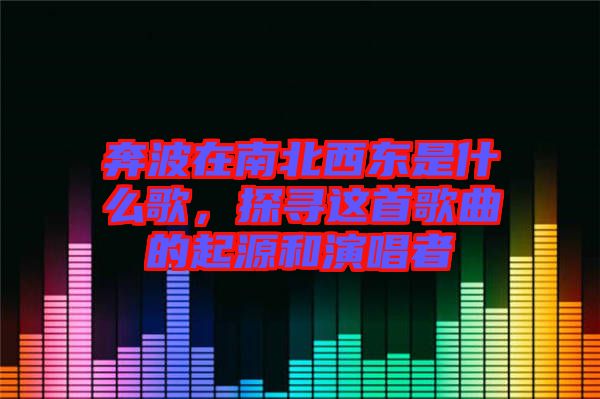 奔波在南北西東是什么歌，探尋這首歌曲的起源和演唱者