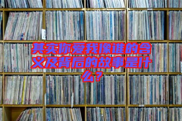 其實你愛我像誰的含義及背后的故事是什么？