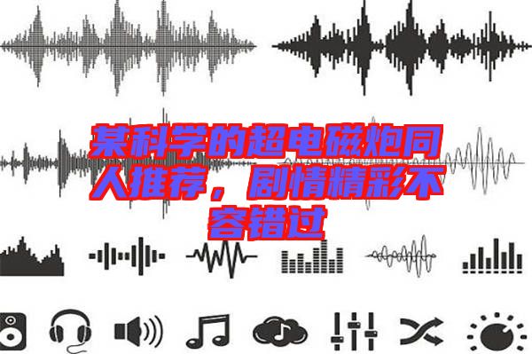 某科學的超電磁炮同人推薦，劇情精彩不容錯過