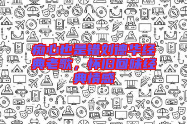 癡心也是錯(cuò)劉德華經(jīng)典老歌，懷舊回味經(jīng)典情感