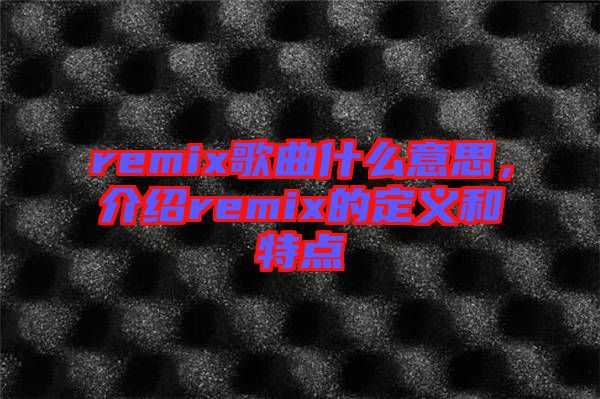remix歌曲什么意思，介紹remix的定義和特點(diǎn)