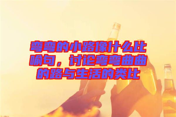 彎彎的小路像什么比喻句，討論彎彎曲曲的路與生活的類比