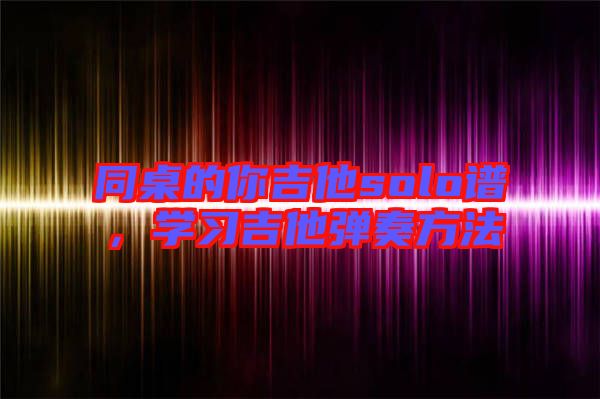 同桌的你吉他solo譜，學(xué)習(xí)吉他彈奏方法