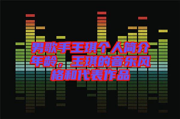 男歌手王琪個(gè)人簡介年齡，王琪的音樂風(fēng)格和代表作品