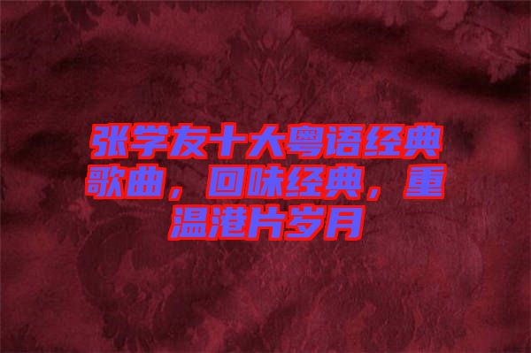 張學友十大粵語經典歌曲，回味經典，重溫港片歲月