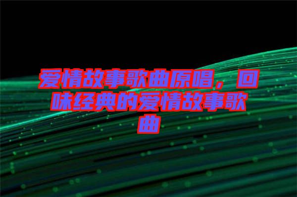 愛情故事歌曲原唱，回味經(jīng)典的愛情故事歌曲