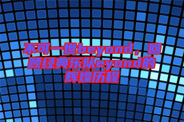 不可一世beyond，回顧經典樂隊eyond的輝煌歷程