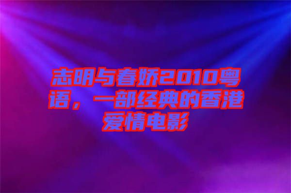 志明與春嬌2010粵語，一部經(jīng)典的香港愛情電影