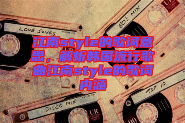 江南style的歌詞意思，解析韓國流行歌曲江南style的歌詞內涵