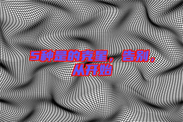 5種是的克星，告別，從開始