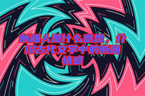 斷腸人是什么意思，介紹古代文學中的斷腸情感