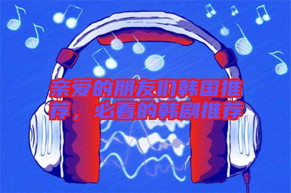 親愛(ài)的朋友們韓國(guó)推薦，必看的韓劇推薦