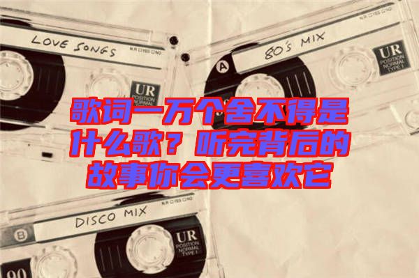 歌詞一萬個(gè)舍不得是什么歌？聽完背后的故事你會(huì)更喜歡它