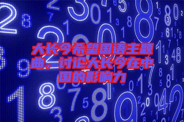 大長(zhǎng)今希望國(guó)語(yǔ)主題曲，討論大長(zhǎng)今在中國(guó)的影響力