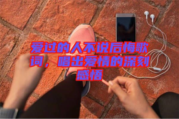 愛過的人不說后悔歌詞，唱出愛情的深刻感悟