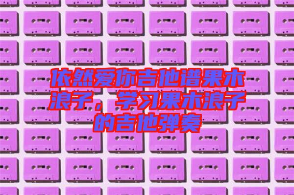 依然愛你吉他譜果木浪子，學習果木浪子的吉他彈奏