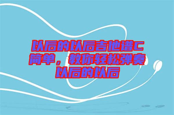 以后的以后吉他譜C簡(jiǎn)單，教你輕松彈奏以后的以后