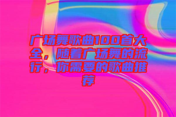 廣場舞歌曲100首大全，隨著廣場舞的流行，你需要的歌曲推薦