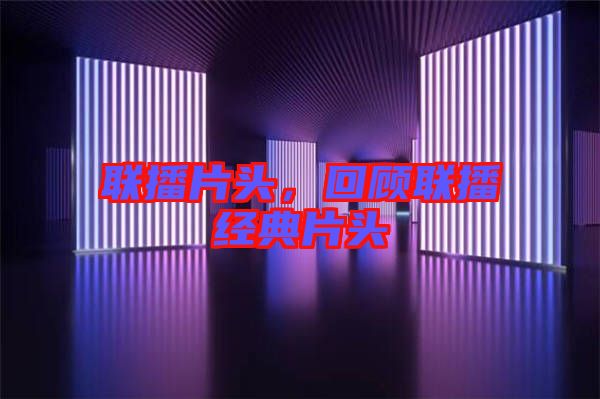 聯(lián)播片頭，回顧聯(lián)播經(jīng)典片頭