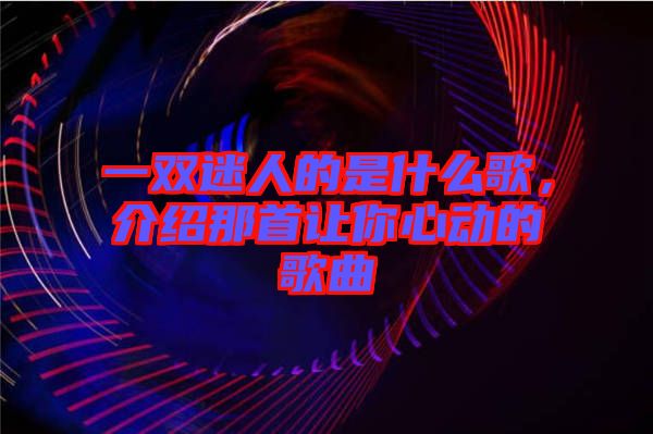 一雙迷人的是什么歌，介紹那首讓你心動(dòng)的歌曲