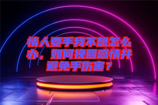 情人要手我不想怎么辦，如何挽回感情并避免手傷害？