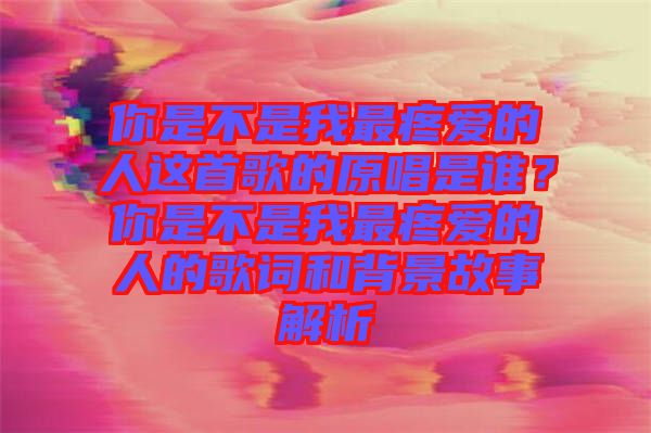 你是不是我最疼愛的人這首歌的原唱是誰？你是不是我最疼愛的人的歌詞和背景故事解析