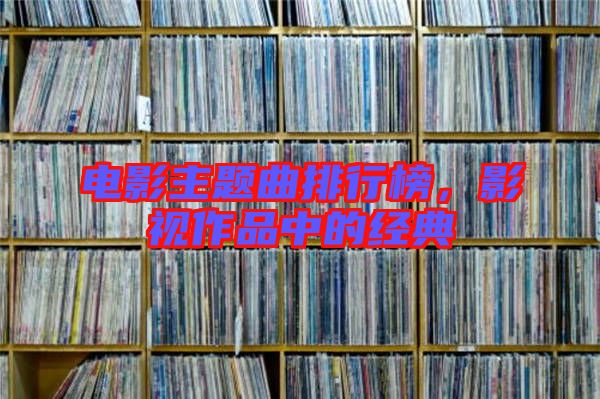 電影主題曲排行榜，影視作品中的經典