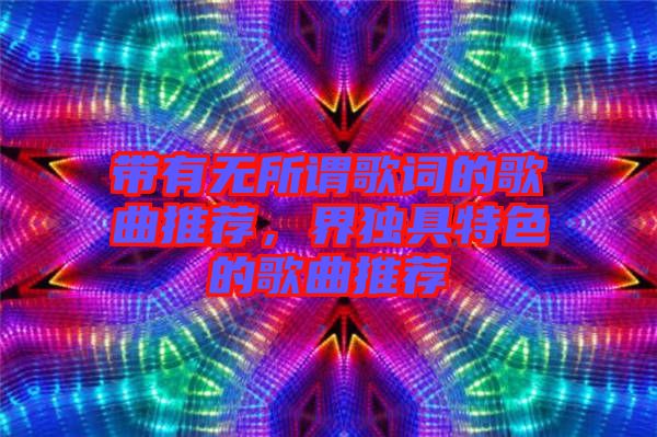 帶有無(wú)所謂歌詞的歌曲推薦，界獨(dú)具特色的歌曲推薦